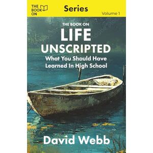 Webb, David The Book On Life Unscripted: What You Should Have Learned in High School: 1 (The Book On Series) Webb, David The Book On Life Unscripted: What You Should Have Learned in High School: 1 (The Book On Series)