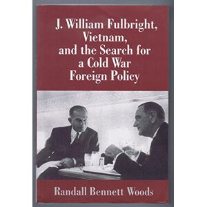 Woods, Randall Bennett J. William Fulbright, Vietnam, and the Search for a Cold War Foreign Policy Woods, Randall Bennett J. William Fulbright, Vietnam, and the Search for a Cold War Foreign Policy