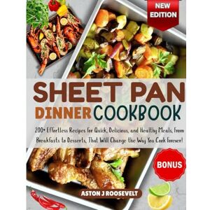 ROOSEVELT, ASTON J. THE ULTIMATE SHEET PAN DINNER COOKBOOK: 200+ Effortless Recipes for Quick, Delicious, and Healthy Meals, From Breakfasts to Desserts, That Will Change the Way You Cook Forever! ROOSEVELT, ASTON J. THE ULTIMATE SHEET PAN DINNER COOKBOOK: 200+ Effortless Recipes for Quick, Delicious, and Healthy Meals, From Breakfasts to Desserts, That Will Change the Way You Cook Forever!