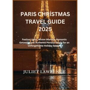 LAWRENCE, JULIET PARIS CHRISTMAS TRAVEL GUIDE 2025: Festive Lights, Winter Markets, Romantic Getaways and Authentic Parisian Magic for an Unforgettable Holiday Season LAWRENCE, JULIET PARIS CHRISTMAS TRAVEL GUIDE 2025: Festive Lights, Winter Markets, Romantic Getaways and Authentic Parisian Magic for an Unforgettable Holiday Season