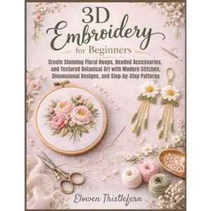 Thistlefern, Elowen 3D Embroidery For Beginners: Create Stunning Floral Hoops, Beaded Accessories, and Textured Botanical Art with Modern Stitches, Dimensional Designs, and Step-by-Step Patterns Thistlefern, Elowen 3D Embroidery For Beginners: Create Stunning Floral Hoops, Beaded Accessories, and Textured Botanical Art with Modern Stitches, Dimensional Designs, and Step-by-Step Patterns