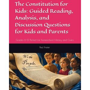 Frazier, Dr. Paul The Constitution for Kids: Guided Reading, Analysis, and Discussion Questions for Kids and Parents: Grades 6-12 Perfect for homeschool History and Civics Frazier, Dr. Paul The Constitution for Kids: Guided Reading, Analysis, and Discussion Questions for Kids and Parents: Grades 6-12 Perfect for homeschool History and Civics
