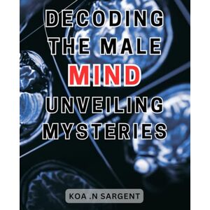 Sargent, Koa .N Decoding the Male Mind: Unveiling Mysteries: Unlocking the Enigmatic Male Psyche: Revealing the Hidden Secrets for Harmonious Relationships Sargent, Koa .N Decoding the Male Mind: Unveiling Mysteries: Unlocking the Enigmatic Male Psyche: Revealing the Hidden Secrets for Harmonious Relationships