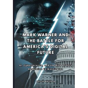 Whitford, Marcus Mark Warner and the Battle for America’s Digital Future: AI, Cybersecurity, and the Rise of Tech Regulation in Washington Whitford, Marcus Mark Warner and the Battle for America’s Digital Future: AI, Cybersecurity, and the Rise of Tech Regulation in Washington