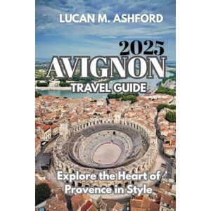 ASHFORD, LUCAN M. AVIGNON TRAVEL GUIDE 2025: Explore the Heart of Provence in Style ASHFORD, LUCAN M. AVIGNON TRAVEL GUIDE 2025: Explore the Heart of Provence in Style