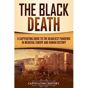 History, Captivating The Black Death: A Captivating Guide to the Deadliest Pandemic in Medieval Europe and Human History (The Medieval Period) History, Captivating The Black Death: A Captivating Guide to the Deadliest Pandemic in Medieval Europe and Human History (The Medieval Period)
