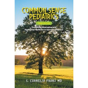 Franz MD, S. Cornelia Common Sense Pediatrics: Combining Alternative and Traditional Medicine in Everyday Practice Franz MD, S. Cornelia Common Sense Pediatrics: Combining Alternative and Traditional Medicine in Everyday Practice