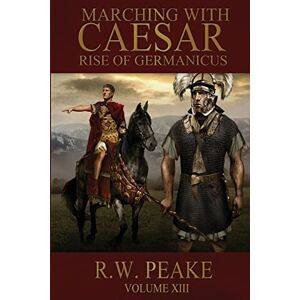 Peake, R.W. Rise of Germanicus: Marching With Caesar: Volume 13 Peake, R.W. Rise of Germanicus: Marching With Caesar: Volume 13