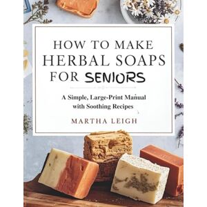 Leigh, Martha HOW TO MAKE HERBAL SOAPS FOR SENIORS: A Simple, Large-Print Manual with Soothing Recipes (Simple Crafts for Seniors) Leigh, Martha HOW TO MAKE HERBAL SOAPS FOR SENIORS: A Simple, Large-Print Manual with Soothing Recipes (Simple Crafts for Seniors)