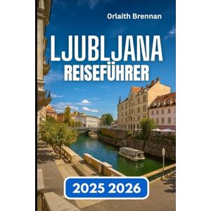Brennan, Orlaith LJUBLJANA REISEFÜHRER 2025 2026: Entdecken Sie Sloweniens Hauptstadt der Flüsse, Brücken, Lokales Leben und Kultur Brennan, Orlaith LJUBLJANA REISEFÜHRER 2025 2026: Entdecken Sie Sloweniens Hauptstadt der Flüsse, Brücken, Lokales Leben und Kultur