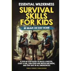 Publishing, Fable Forest Essential Wilderness Survival Skills for Kids: Be Brave or Stay Home: A step-by-step guide to build a shelter, start a fire, find food and water, and more, and staying safe in all emergencies Publishing, Fable Forest Essential Wilderness Survival Skills for Kids: Be Brave or Stay Home: A step-by-step guide to build a shelter, start a fire, find food and water, and more, and staying safe in all emergencies