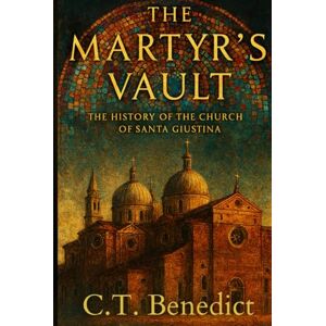 Benedict, C.T. The Martyr’s Vault: The History of the Church of Santa Giustina: Sacred Compass: The Light Of Modern Catholicism Vol.59 Benedict, C.T. The Martyr’s Vault: The History of the Church of Santa Giustina: Sacred Compass: The Light Of Modern Catholicism Vol.59