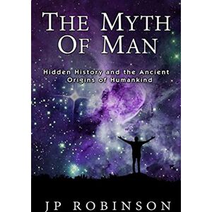 Robinson The Myth Of Man: Hidden History and the Ancient Origins of Humankind Robinson The Myth Of Man: Hidden History and the Ancient Origins of Humankind