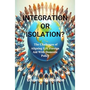 Bacolod, Mr. Eduardo Dator Integration or Isolation? The Challenges of Aligning U.S. Foreign Aid With Domestic Policy Bacolod, Mr. Eduardo Dator Integration or Isolation? The Challenges of Aligning U.S. Foreign Aid With Domestic Policy
