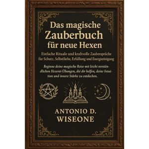 D. WISEONE, ANTONIO Das magische Zauberbuch für neue Hexen – Einfache Rituale und kraftvolle Zaubersprüche für Schutz, Selbstliebe, Erfüllung und Energiereinigung D. WISEONE, ANTONIO Das magische Zauberbuch für neue Hexen – Einfache Rituale und kraftvolle Zaubersprüche für Schutz, Selbstliebe, Erfüllung und Energiereinigung