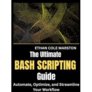 MARSTON, ETHAN COLE THE ULTIMATE BASH SCRIPTING GUIDE: Automate, Optimize, and Streamline Your Workflow (mastering coding, automation and programming) MARSTON, ETHAN COLE THE ULTIMATE BASH SCRIPTING GUIDE: Automate, Optimize, and Streamline Your Workflow (mastering coding, automation and programming)