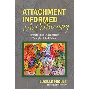 Proulx, Lucille Attachment Informed Art Therapy: Strengthening Emotional Ties Throughout the Lifetime Proulx, Lucille Attachment Informed Art Therapy: Strengthening Emotional Ties Throughout the Lifetime