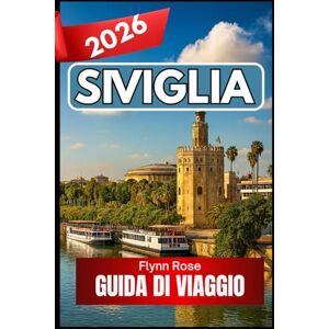 Rose, Flynn Siviglia GUIDA DI VIAGGIO 2026: Un compagno pratico per scoprire la cultura, i quartieri e i sapori della Spagna meridionale Rose, Flynn Siviglia GUIDA DI VIAGGIO 2026: Un compagno pratico per scoprire la cultura, i quartieri e i sapori della Spagna meridionale