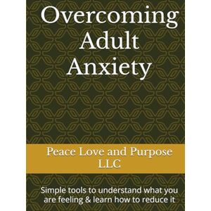 LLC, Peace Love and Purpose Overcoming Adult Anxiety: Simple tools to understand what you are feeling & learn how to reduce it LLC, Peace Love and Purpose Overcoming Adult Anxiety: Simple tools to understand what you are feeling & learn how to reduce it