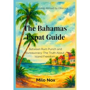 Nox, Milo The Bahamas Expat Guide: Between Rum Punch and Bureaucracy: The Truth About Island Freedom (Living Abroad by Obscyra) Nox, Milo The Bahamas Expat Guide: Between Rum Punch and Bureaucracy: The Truth About Island Freedom (Living Abroad by Obscyra)