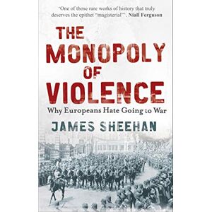 Sheehan, James Monopoly of Violence: Why Europeans Hate Going to War Sheehan, James Monopoly of Violence: Why Europeans Hate Going to War