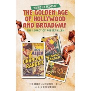Baehr, Ted Behind the Scenes of the Golden Age of Hollywood and Broadway: The Legacy of Robert Allen Baehr, Ted Behind the Scenes of the Golden Age of Hollywood and Broadway: The Legacy of Robert Allen