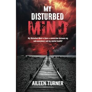 Turner, Aileen My Disturbed Mind: My Disturbed Mind is there a connection between my sub-conscience and my mental health Turner, Aileen My Disturbed Mind: My Disturbed Mind is there a connection between my sub-conscience and my mental health