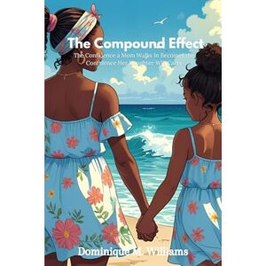 Williams, Dominique M. The Compound Effect: The Confidence a Mom Walks in Becomes the Confidence Her Daughter Will Carry Williams, Dominique M. The Compound Effect: The Confidence a Mom Walks in Becomes the Confidence Her Daughter Will Carry