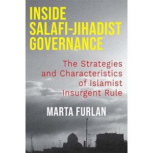 Furlan, Marta Inside Salafi-Jihadist Governance: The Strategies and Characteristics of Islamist Insurgent Rule (Columbia Studies in Terrorism and Irregular Warfare) Furlan, Marta Inside Salafi-Jihadist Governance: The Strategies and Characteristics of Islamist Insurgent Rule (Columbia Studies in Terrorism and Irregular Warfare)