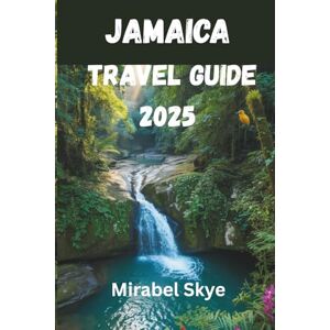 Skye, Mirabel JAMAICA TRAVEL GUIDE 2025: Real Journeys, Hidden Gems and Local Secrets for an Unforgettable Experience Skye, Mirabel JAMAICA TRAVEL GUIDE 2025: Real Journeys, Hidden Gems and Local Secrets for an Unforgettable Experience