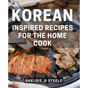 B Steele, Shelbie . Korean-Inspired Recipes For The Home Cook: Discover Easy-to-Follow Cooking Techniques and Delectable Flavors of Korea for the Culinary Adventurers and Food Enthusiasts on Your List. B Steele, Shelbie . Korean-Inspired Recipes For The Home Cook: Discover Easy-to-Follow Cooking Techniques and Delectable Flavors of Korea for the Culinary Adventurers and Food Enthusiasts on Your List.