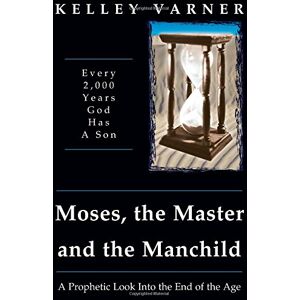 Varner, Kelley Moses, the Master, and the Manchild: A Prophetic Look into the End of the Age Varner, Kelley Moses, the Master, and the Manchild: A Prophetic Look into the End of the Age