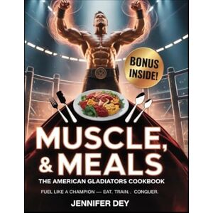 Dey, Jennifer Muscle, Might & Meals: The American Gladiators Cookbook: Fuel Like a Champion — Eat. Train. Conquer. Dey, Jennifer Muscle, Might & Meals: The American Gladiators Cookbook: Fuel Like a Champion — Eat. Train. Conquer.