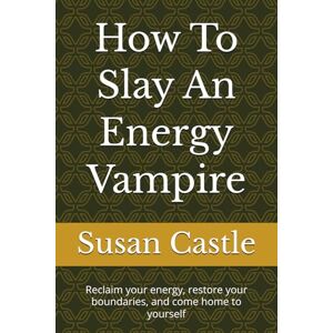 Castle, Susan How To Slay An Energy Vampire: Reclaim your energy, restore your boundaries, and come home to yourself (Navigating Energy Vampires) Castle, Susan How To Slay An Energy Vampire: Reclaim your energy, restore your boundaries, and come home to yourself (Navigating Energy Vampires)