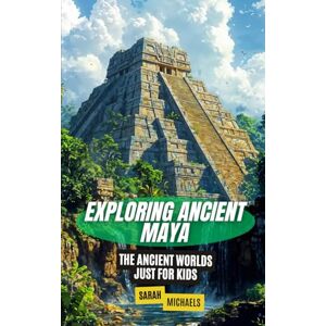 Michaels, Sarah Exploring Ancient Maya: The Ancient Worlds Just For Kids Michaels, Sarah Exploring Ancient Maya: The Ancient Worlds Just For Kids