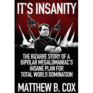 Cox, Matthew B. It's Insanity: The Bizarre Story of a Bipolar Megalomaniac's Insane Plan for Total World Domination Cox, Matthew B. It's Insanity: The Bizarre Story of a Bipolar Megalomaniac's Insane Plan for Total World Domination