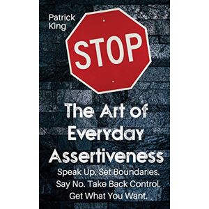 King, Patrick The Art of Everyday Assertiveness: Speak up. Set Boundaries. Say No. Take Back Control. Get What You Want King, Patrick The Art of Everyday Assertiveness: Speak up. Set Boundaries. Say No. Take Back Control. Get What You Want