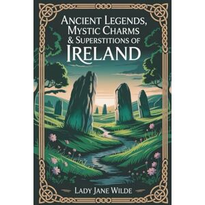 Wilde, Lady Jane Ancient Legends, Mystic Charms & Superstitions of Ireland: Irish Fairy Lore, Superstitions & Sacred Traditions (Annotated) Wilde, Lady Jane Ancient Legends, Mystic Charms & Superstitions of Ireland: Irish Fairy Lore, Superstitions & Sacred Traditions (Annotated)