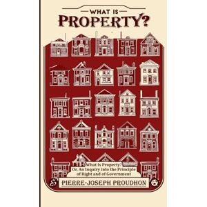 Proudhon, Pierre-Joseph What is Property?: Or, an Inquiry into the Principle of Right and of Government Proudhon, Pierre-Joseph What is Property?: Or, an Inquiry into the Principle of Right and of Government