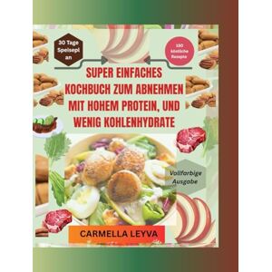 LEYVA, CARMELLA SUPER EINFACHES KOCHBUCH ZUM ABNEHMEN MIT HOHEM PROTEIN, UND WENIG KOHLENHYDRATE: 150+ einfache Low-Carb-Rezepte für Fettverbrennung, Energie & Sättigung, mit 30-Tage-Plan LEYVA, CARMELLA SUPER EINFACHES KOCHBUCH ZUM ABNEHMEN MIT HOHEM PROTEIN, UND WENIG KOHLENHYDRATE: 150+ einfache Low-Carb-Rezepte für Fettverbrennung, Energie & Sättigung, mit 30-Tage-Plan