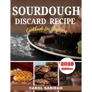 Sabirah, Carol SOURDOUGH DISCARD RECIPES COOKBOOK FOR BEGINNERS 2025: A Guide to Delicious, Diet Baking, Zero Waste, Family-friendly Sabirah, Carol SOURDOUGH DISCARD RECIPES COOKBOOK FOR BEGINNERS 2025: A Guide to Delicious, Diet Baking, Zero Waste, Family-friendly