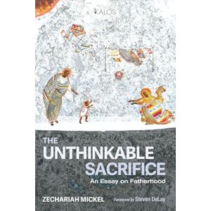 Mickel, Zechariah The Unthinkable Sacrifice: An Essay on Fatherhood (KALOS) Mickel, Zechariah The Unthinkable Sacrifice: An Essay on Fatherhood (KALOS)