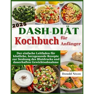 Nixon, Donald DASH-Diät Kochbuch für Anfänger 2025: Der einfache Leitfaden für köstliche, herzgesunde Rezepte zur Senkung des Blutdrucks und dauerhaften Gewichtsabnahme Nixon, Donald DASH-Diät Kochbuch für Anfänger 2025: Der einfache Leitfaden für köstliche, herzgesunde Rezepte zur Senkung des Blutdrucks und dauerhaften Gewichtsabnahme