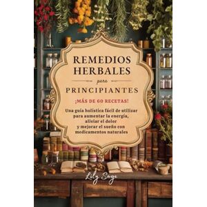 Sage, Lily Remedios herbales para principiantes: Una guía holística fácil de utilizar para aumentar la energía, aliviar el dolor y mejorar el sueño con medicamentos naturale Sage, Lily Remedios herbales para principiantes: Una guía holística fácil de utilizar para aumentar la energía, aliviar el dolor y mejorar el sueño con medicamentos naturale