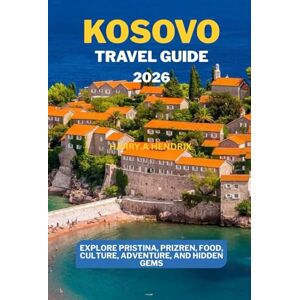 HENDRIX, HARRY.A Kosovo Travel Guide 2026: Explore Pristina, Prizren, Food, Culture, Adventure, and Hidden Gems HENDRIX, HARRY.A Kosovo Travel Guide 2026: Explore Pristina, Prizren, Food, Culture, Adventure, and Hidden Gems