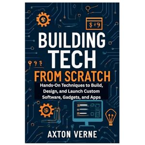 Verne, Axton Building Tech from Scratch Your Complete Guide to DIY Projects and Custom Solutions: Hands-On Techniques to Build, Design, and Launch Custom Software, Gadgets, and Apps Verne, Axton Building Tech from Scratch Your Complete Guide to DIY Projects and Custom Solutions: Hands-On Techniques to Build, Design, and Launch Custom Software, Gadgets, and Apps