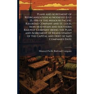 United Plans and Agreement of Reorganization as Modified July 25, 1916 of the Missouri Pacific Railroad Company and St. Louis, Iron Mountain and Southern ... the Capital and Debt of Said Companies Date United Plans and Agreement of Reorganization as Modified July 25, 1916 of the Missouri Pacific Railroad Company and St. Louis, Iron Mountain and Southern ... the Capital and Debt of Said Companies Date