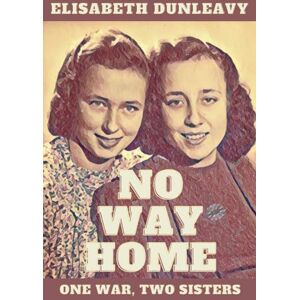 Dunleavy, Elisabeth No Way Home: One War, Two Sisters Dunleavy, Elisabeth No Way Home: One War, Two Sisters