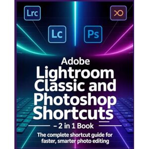 K. Rourke, Silas ADOBE LIGHTROOM CLASSIC AND PHOTOSHOP KEYBOARD SHORTCUTS 2 IN 1 BOOK: The Complete Shortcut Guide for Faster, Smarter Photo Editing K. Rourke, Silas ADOBE LIGHTROOM CLASSIC AND PHOTOSHOP KEYBOARD SHORTCUTS 2 IN 1 BOOK: The Complete Shortcut Guide for Faster, Smarter Photo Editing