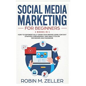 M. Zeller, Robert Social Media Marketing For Beginners: 2 Books in 1 How To Exponentially Grow Your Brand Using Content Strategy, Engagement and Analytics on Instagram and Facebook M. Zeller, Robert Social Media Marketing For Beginners: 2 Books in 1 How To Exponentially Grow Your Brand Using Content Strategy, Engagement and Analytics on Instagram and Facebook